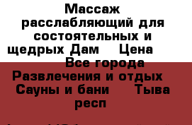 Массаж расслабляющий для состоятельных и щедрых Дам. › Цена ­ 1 100 - Все города Развлечения и отдых » Сауны и бани   . Тыва респ.